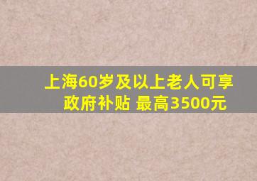 上海60岁及以上老人可享政府补贴 最高3500元